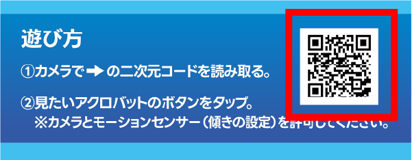 遊び方：1、カメラで二次元コードを読み取る。2、見たいアクロバットのボタンをタップ。※カメラとモーションセンサー（傾きの設定）を許可してください。